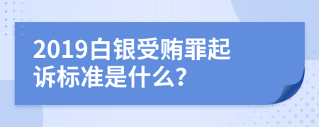 2019白银受贿罪起诉标准是什么？