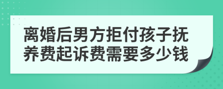 离婚后男方拒付孩子抚养费起诉费需要多少钱