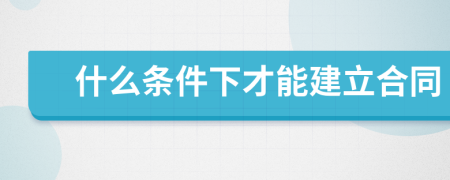 什么条件下才能建立合同