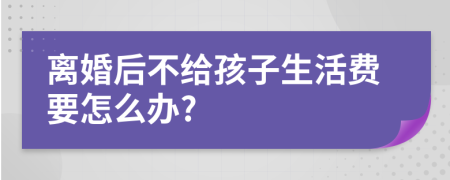 离婚后不给孩子生活费要怎么办?