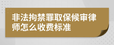 非法拘禁罪取保候审律师怎么收费标准