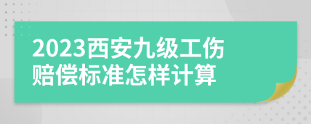 2023西安九级工伤赔偿标准怎样计算