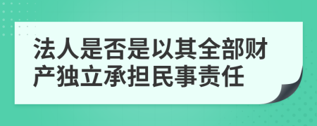 法人是否是以其全部财产独立承担民事责任