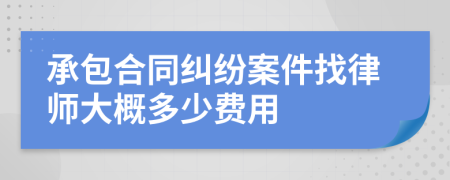 承包合同纠纷案件找律师大概多少费用
