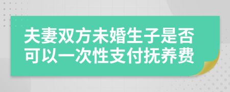 夫妻双方未婚生子是否可以一次性支付抚养费