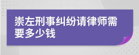 崇左刑事纠纷请律师需要多少钱