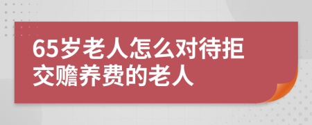 65岁老人怎么对待拒交赡养费的老人