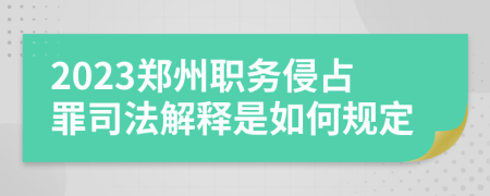 2023郑州职务侵占罪司法解释是如何规定