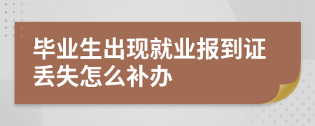 毕业生出现就业报到证丢失怎么补办