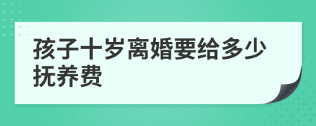 孩子十岁离婚要给多少抚养费