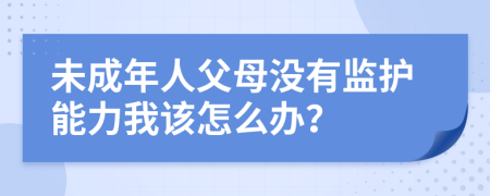 未成年人父母没有监护能力我该怎么办？