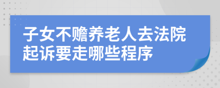 子女不赡养老人去法院起诉要走哪些程序