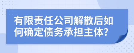 有限责任公司解散后如何确定债务承担主体?