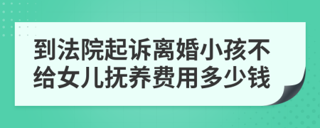 到法院起诉离婚小孩不给女儿抚养费用多少钱