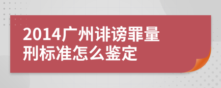 2014广州诽谤罪量刑标准怎么鉴定