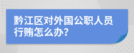 黔江区对外国公职人员行贿怎么办？