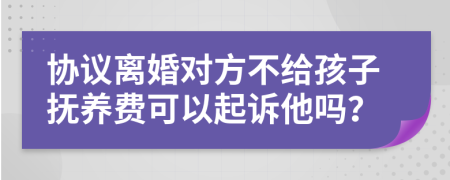 协议离婚对方不给孩子抚养费可以起诉他吗？
