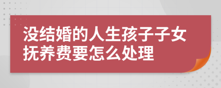 没结婚的人生孩子子女抚养费要怎么处理