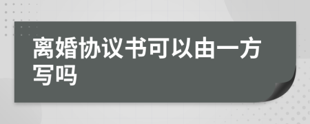 离婚协议书可以由一方写吗