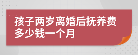 孩子两岁离婚后抚养费多少钱一个月