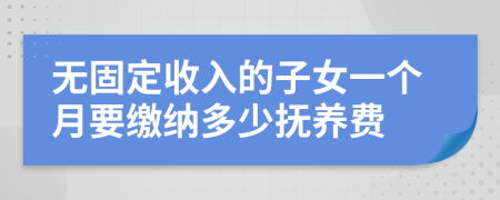 无固定收入的子女一个月要缴纳多少抚养费