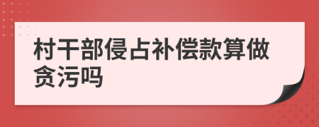 村干部侵占补偿款算做贪污吗