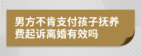 男方不肯支付孩子抚养费起诉离婚有效吗