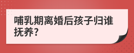 哺乳期离婚后孩子归谁抚养?