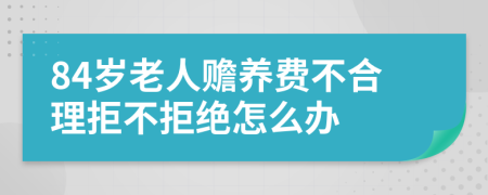 84岁老人赡养费不合理拒不拒绝怎么办