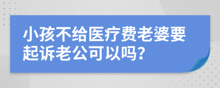 小孩不给医疗费老婆要起诉老公可以吗？