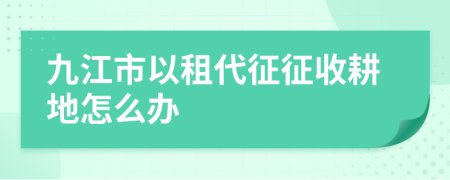 九江市以租代征征收耕地怎么办