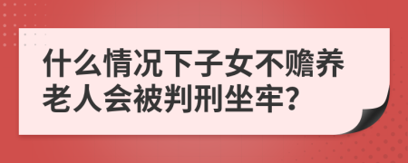 什么情况下子女不赡养老人会被判刑坐牢？