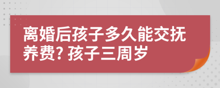 离婚后孩子多久能交抚养费? 孩子三周岁