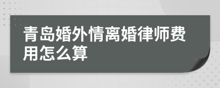 青岛婚外情离婚律师费用怎么算