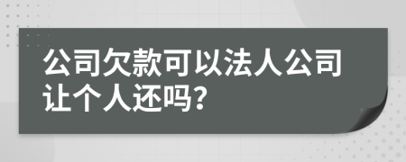 公司欠款可以法人公司让个人还吗？