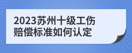 2023苏州十级工伤赔偿标准如何认定