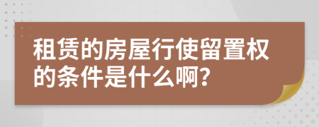 租赁的房屋行使留置权的条件是什么啊？