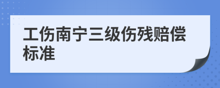 工伤南宁三级伤残赔偿标准