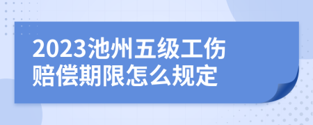 2023池州五级工伤赔偿期限怎么规定