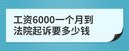 工资6000一个月到法院起诉要多少钱