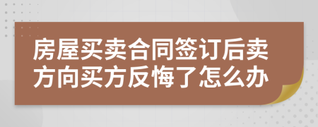 房屋买卖合同签订后卖方向买方反悔了怎么办