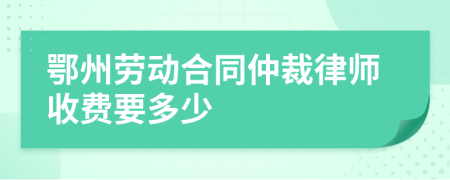 鄂州劳动合同仲裁律师收费要多少