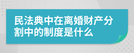 民法典中在离婚财产分割中的制度是什么