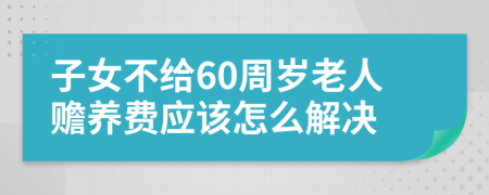 子女不给60周岁老人赡养费应该怎么解决