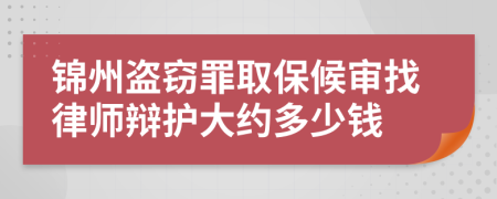 锦州盗窃罪取保候审找律师辩护大约多少钱