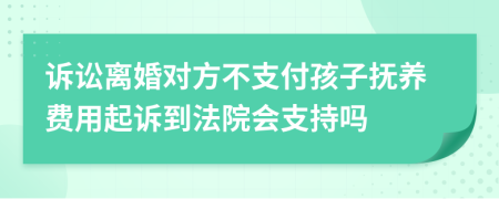 诉讼离婚对方不支付孩子抚养费用起诉到法院会支持吗