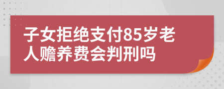 子女拒绝支付85岁老人赡养费会判刑吗