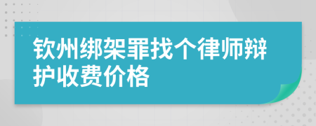 钦州绑架罪找个律师辩护收费价格