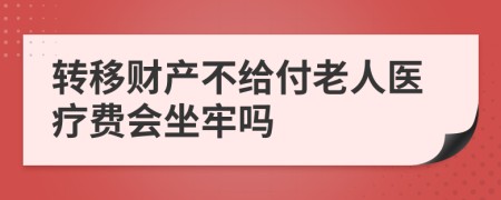 转移财产不给付老人医疗费会坐牢吗