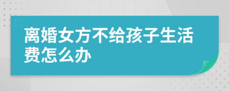 离婚女方不给孩子生活费怎么办
